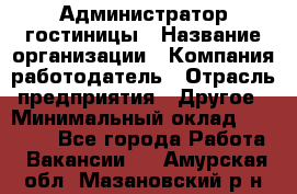 Администратор гостиницы › Название организации ­ Компания-работодатель › Отрасль предприятия ­ Другое › Минимальный оклад ­ 22 000 - Все города Работа » Вакансии   . Амурская обл.,Мазановский р-н